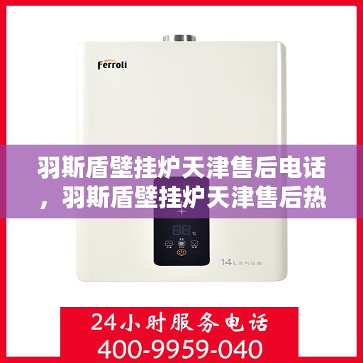 羽斯盾壁挂炉天津售后电话，羽斯盾壁挂炉天津售后热线及维修服务指南