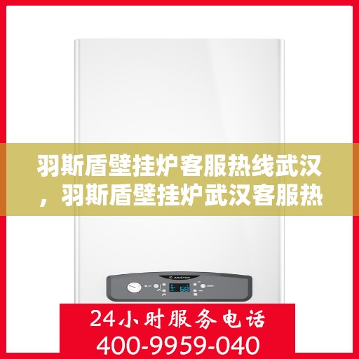 羽斯盾壁挂炉客服热线武汉，羽斯盾壁挂炉武汉客服热线，专业解答，温暖您的家