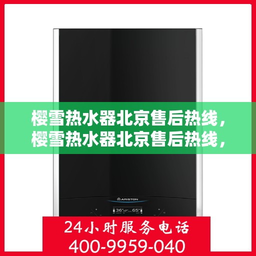 樱雪热水器北京售后热线，樱雪热水器北京售后热线，专业维修与咨询一站式服务