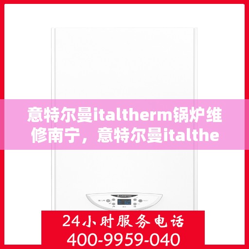 意特尔曼italtherm锅炉维修南宁，意特尔曼italtherm锅炉南宁专业维修服务