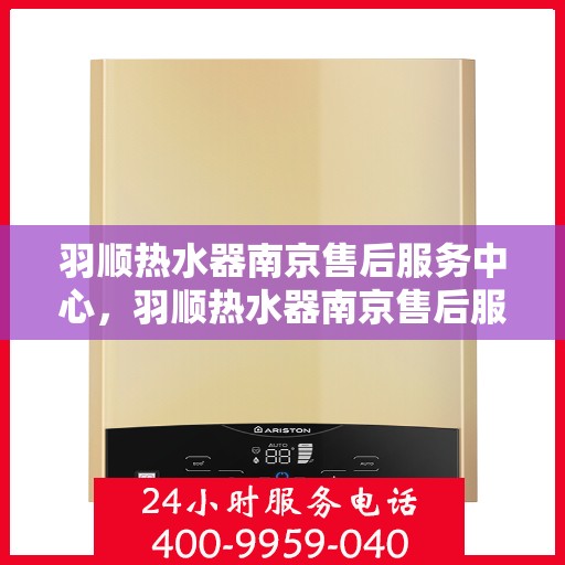 羽顺热水器南京售后服务中心，羽顺热水器南京售后服务中心，专业维修与贴心服务