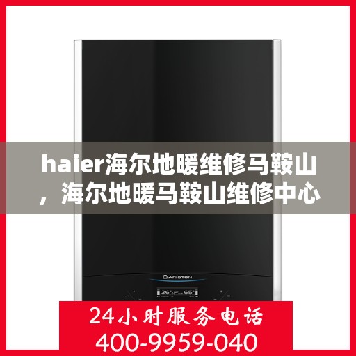 haier海尔地暖维修马鞍山，海尔地暖马鞍山维修中心专业服务