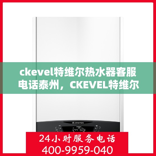 ckevel特维尔热水器客服电话泰州，CKEVEL特维尔热水器泰州客服热线及售后支持全解析