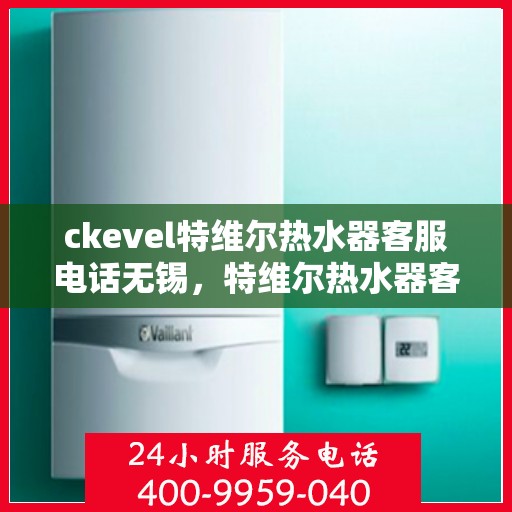 ckevel特维尔热水器客服电话无锡，特维尔热水器客服热线在无锡，专业解答您的疑问