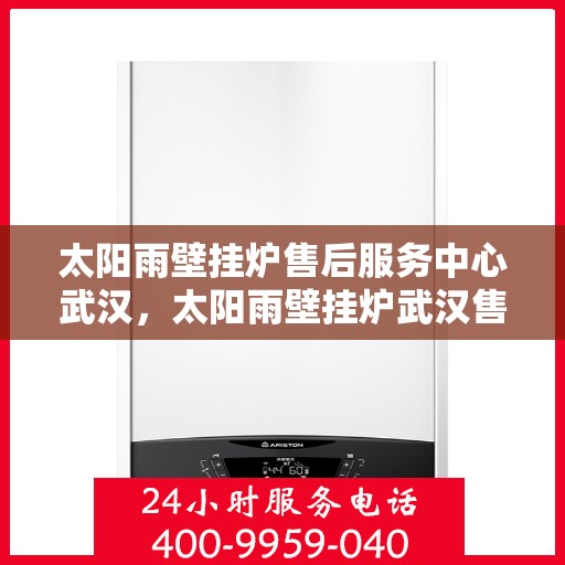 太阳雨壁挂炉售后服务中心武汉，太阳雨壁挂炉武汉售后服务中心，专业维修，贴心服务