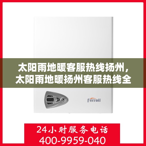 太阳雨地暖客服热线扬州，太阳雨地暖扬州客服热线全解析