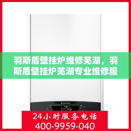 羽斯盾壁挂炉维修芜湖，羽斯盾壁挂炉芜湖专业维修服务