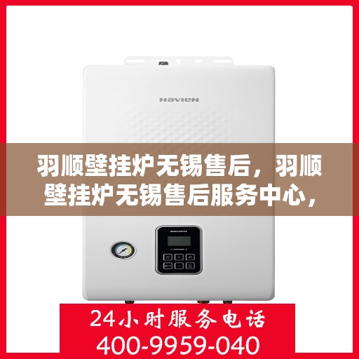 羽顺壁挂炉无锡售后，羽顺壁挂炉无锡售后服务中心，专业维修与贴心服务