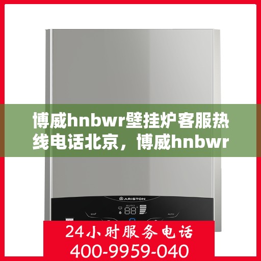 博威hnbwr壁挂炉客服热线电话北京，博威hnbwr壁挂炉北京客服热线电话，专业解答，温暖您的家