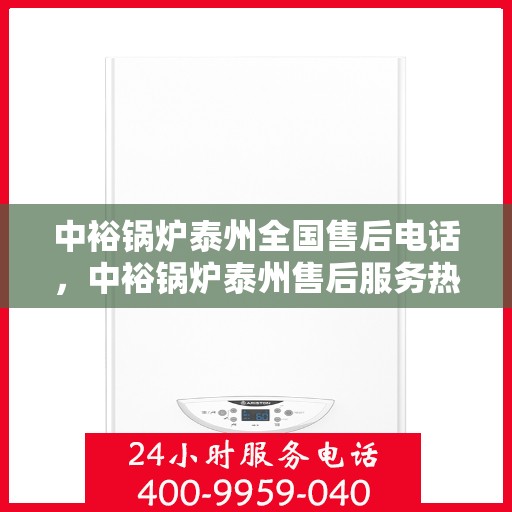 中裕锅炉泰州全国售后电话，中裕锅炉泰州售后服务热线公布，全国售后电话一键查询