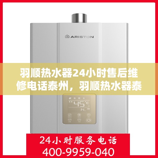 羽顺热水器24小时售后维修电话泰州，羽顺热水器泰州售后维修热线全天候服务，专业解决您的热水器问题！