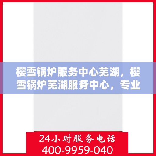 樱雪锅炉服务中心芜湖，樱雪锅炉芜湖服务中心，专业维修与优质服务的完美结合