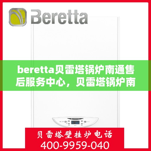 beretta贝雷塔锅炉南通售后服务中心，贝雷塔锅炉南通售后服务中心，专业维修与优质服务同步启动