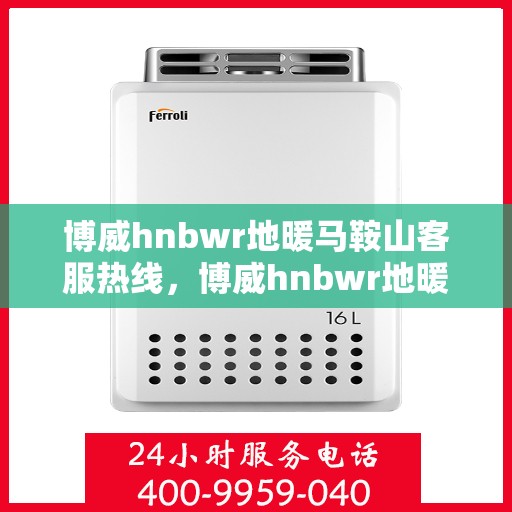 博威hnbwr地暖马鞍山客服热线，博威hnbwr地暖马鞍山客服热线，专业解答，温暖您的生活