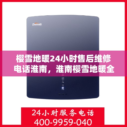 樱雪地暖24小时售后维修电话淮南，淮南樱雪地暖全天候售后维修服务热线，专业解决您的供暖问题