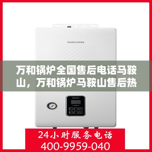 万和锅炉全国售后电话马鞍山，万和锅炉马鞍山售后热线及全国服务电话汇总