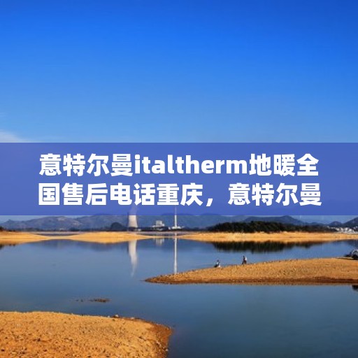 意特尔曼italtherm地暖全国售后电话重庆，意特尔曼italtherm地暖全国售后电话在重庆——专业维修与售后支持团队为您护航