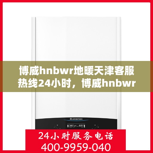 博威hnbwr地暖天津客服热线24小时，博威hnbwr地暖天津全天候客服热线支持