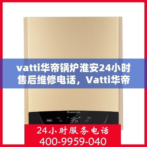 vatti华帝锅炉淮安24小时售后维修电话，Vatti华帝锅炉淮安售后维修全天候服务热线