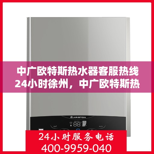 中广欧特斯热水器客服热线24小时徐州，中广欧特斯热水器徐州24小时客服热线全面服务