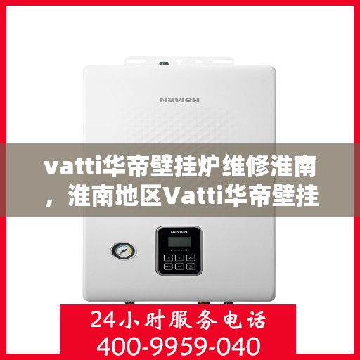 vatti华帝壁挂炉维修淮南，淮南地区Vatti华帝壁挂炉维修指南
