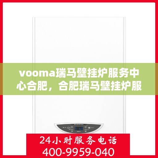 vooma瑞马壁挂炉服务中心合肥，合肥瑞马壁挂炉服务中心，专业维修与保养一站式解决