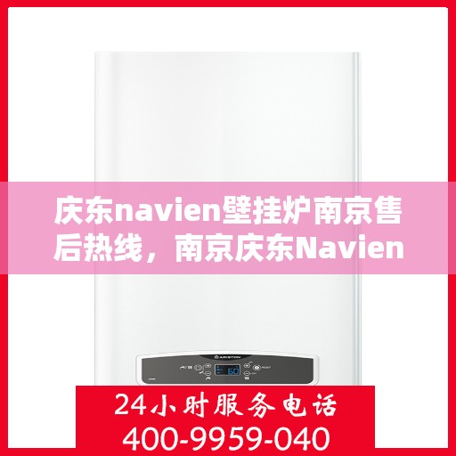 庆东navien壁挂炉南京售后热线，南京庆东Navien壁挂炉售后服务热线及支持详情