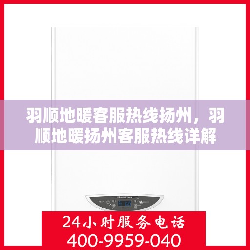 羽顺地暖客服热线扬州，羽顺地暖扬州客服热线详解