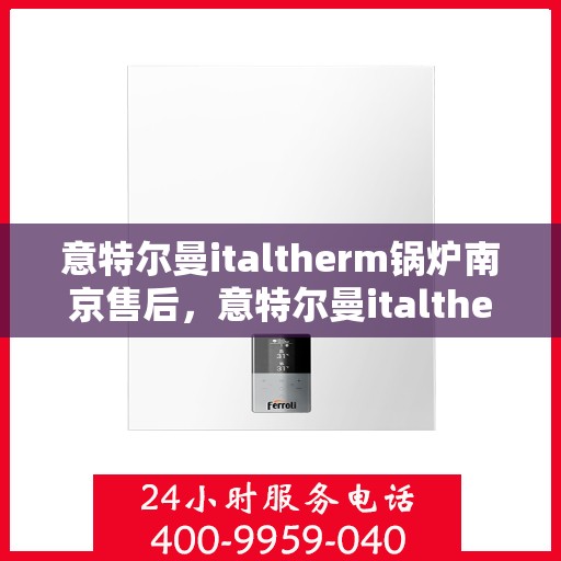 意特尔曼italtherm锅炉南京售后，意特尔曼italtherm锅炉南京售后服务中心，专业维修与保养服务