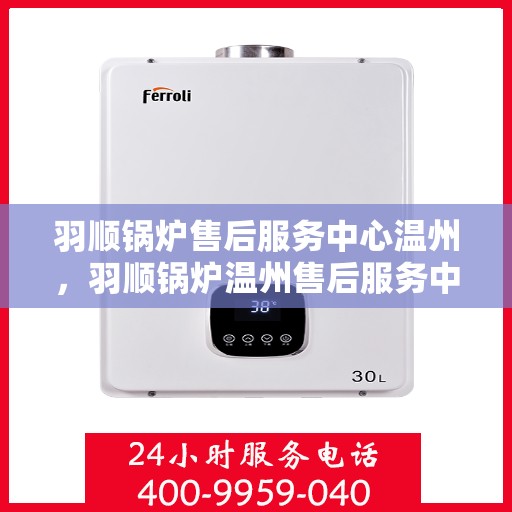 羽顺锅炉售后服务中心温州，羽顺锅炉温州售后服务中心，专业维修，贴心服务