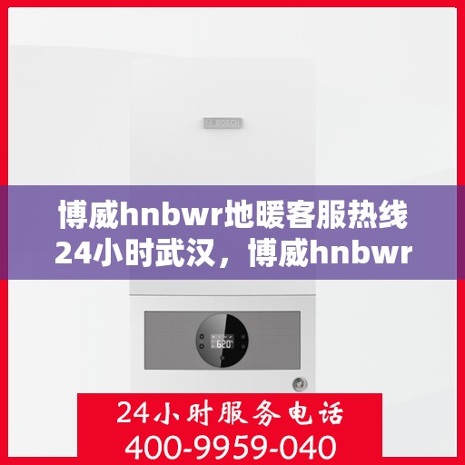 博威hnbwr地暖客服热线24小时武汉，博威hnbwr地暖武汉24小时客服热线揭秘
