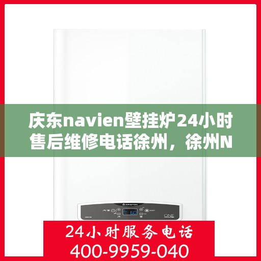 庆东navien壁挂炉24小时售后维修电话徐州，徐州Navien壁挂炉全天候售后维修热线专业服务解析