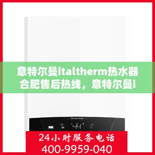 意特尔曼italtherm热水器合肥售后热线，意特尔曼italtherm热水器合肥售后热线服务，专业解决您的热水问题