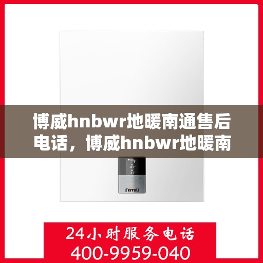 博威hnbwr地暖南通售后电话，博威hnbwr地暖南通售后服务热线及电话全攻略