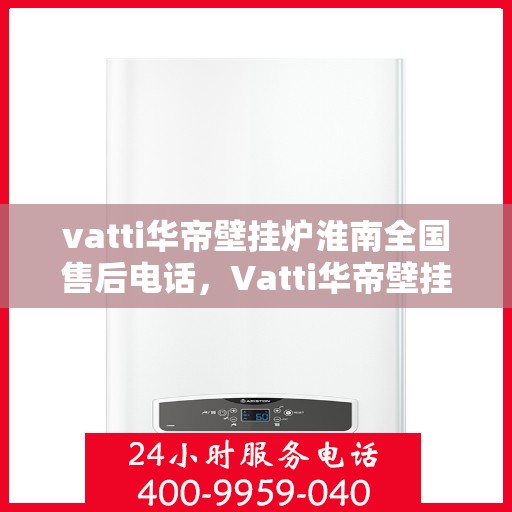 vatti华帝壁挂炉淮南全国售后电话，Vatti华帝壁挂炉淮南售后全国服务热线及维修指南