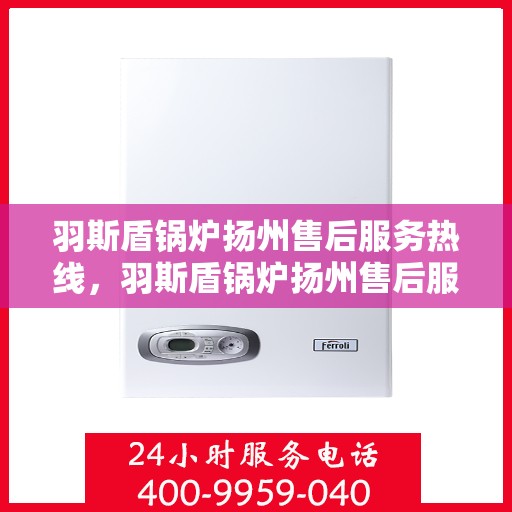 羽斯盾锅炉扬州售后服务热线，羽斯盾锅炉扬州售后服务热线，专业团队为您提供贴心服务