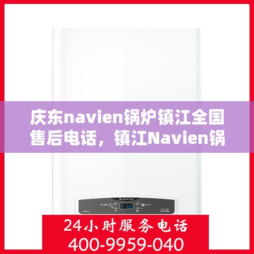 庆东navien锅炉镇江全国售后电话，镇江Navien锅炉全国售后热线，专业维修与保养服务保障点解析