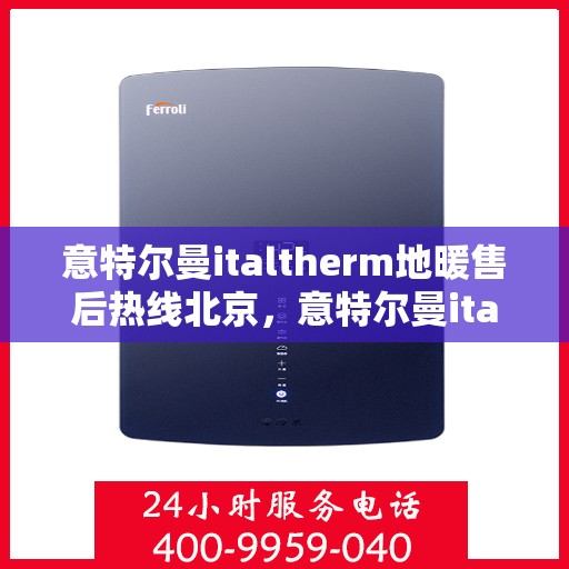 意特尔曼italtherm地暖售后热线北京，意特尔曼italtherm地暖北京售后热线专业服务解析