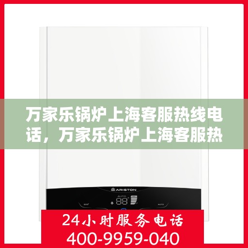 万家乐锅炉上海客服热线电话，万家乐锅炉上海客服热线详解，专业支持与贴心服务