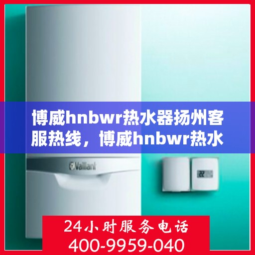 博威hnbwr热水器扬州客服热线，博威hnbwr热水器扬州客服热线，专业团队，贴心服务