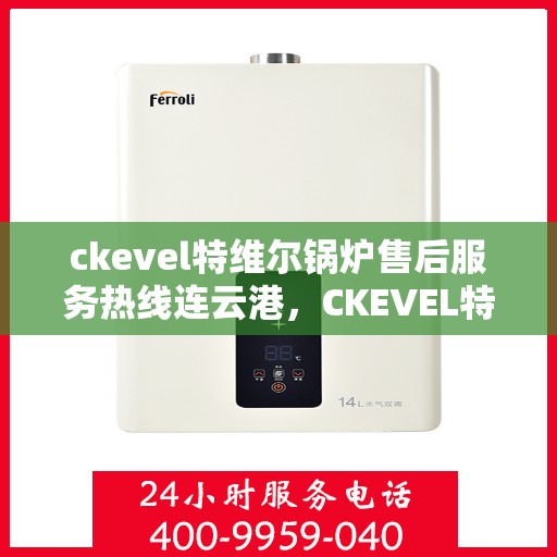 ckevel特维尔锅炉售后服务热线连云港，CKEVEL特维尔锅炉连云港售后服务热线及专业维修支持