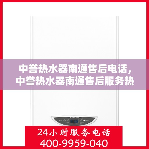 中誉热水器南通售后电话，中誉热水器南通售后服务热线及电话查询指南