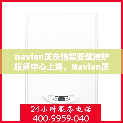 navien庆东纳碧安壁挂炉服务中心上海，Navien庆东纳碧安壁挂炉上海服务中心，专业维修与保养一站式解决方案