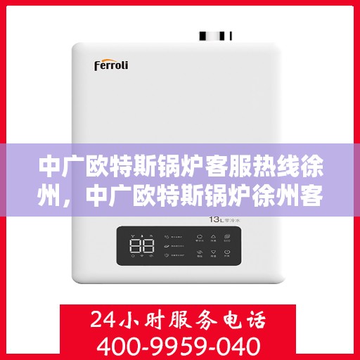 中广欧特斯锅炉客服热线徐州，中广欧特斯锅炉徐州客服热线，专业解答，贴心服务