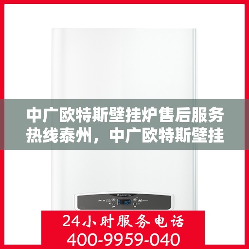 中广欧特斯壁挂炉售后服务热线泰州，中广欧特斯壁挂炉泰州售后服务热线全解析