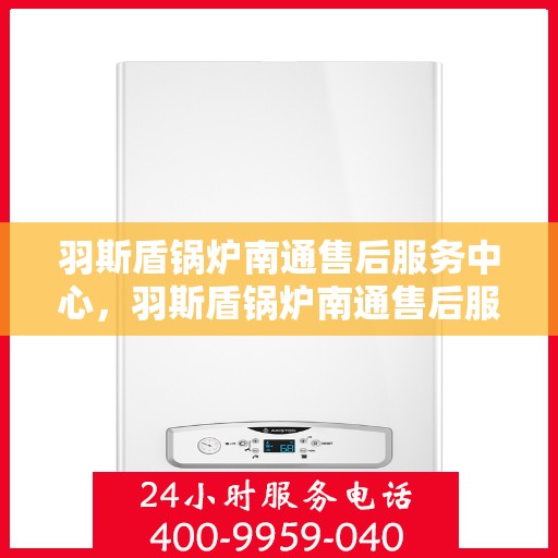 羽斯盾锅炉南通售后服务中心，羽斯盾锅炉南通售后服务中心，专业维修，贴心服务