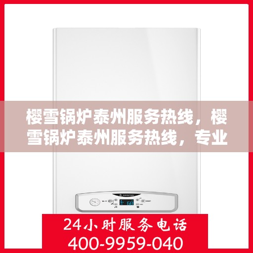 樱雪锅炉泰州服务热线，樱雪锅炉泰州服务热线，专业团队为您提供全方位的锅炉支持与解决方案