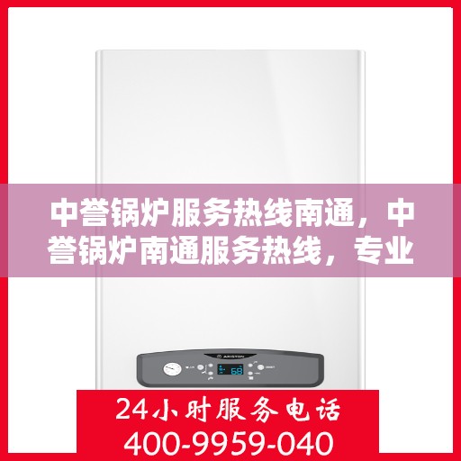 中誉锅炉服务热线南通，中誉锅炉南通服务热线，专业解决您的锅炉问题