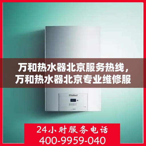 万和热水器北京服务热线，万和热水器北京专业维修服务热线，贴心解决您的热水问题