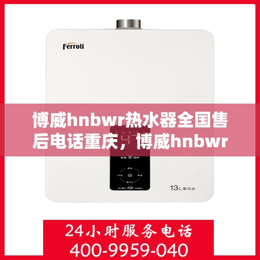 博威hnbwr热水器全国售后电话重庆，博威hnbwr热水器重庆售后电话及全国售后服务网点